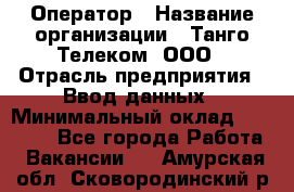 Оператор › Название организации ­ Танго Телеком, ООО › Отрасль предприятия ­ Ввод данных › Минимальный оклад ­ 13 000 - Все города Работа » Вакансии   . Амурская обл.,Сковородинский р-н